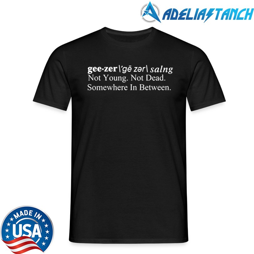 Geezer Not Young Not Dead Somewhere In Between Shirt