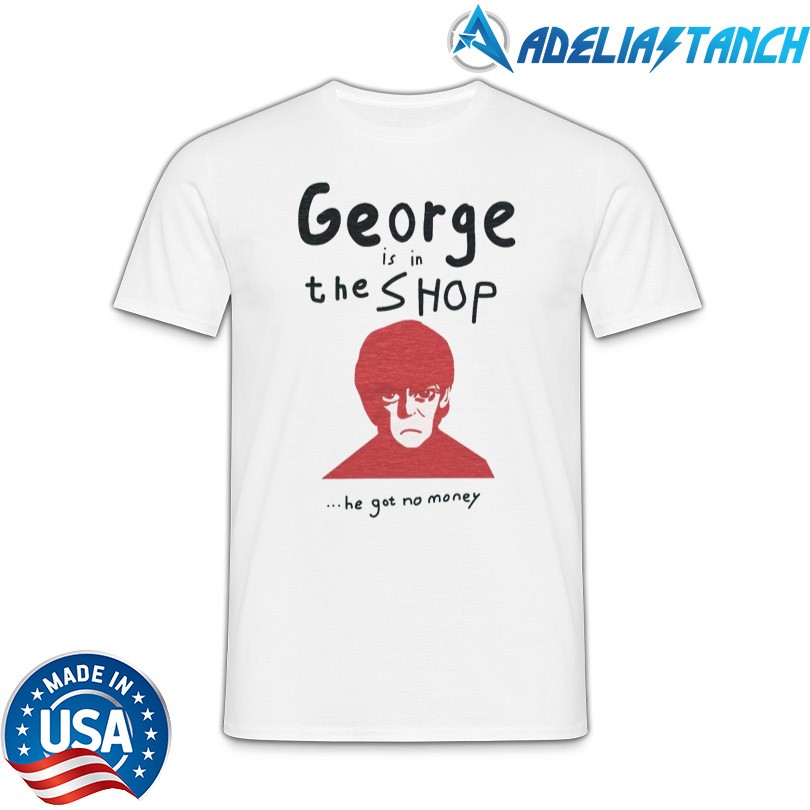George is in the SHOP ...He Got No Money T-Shirt