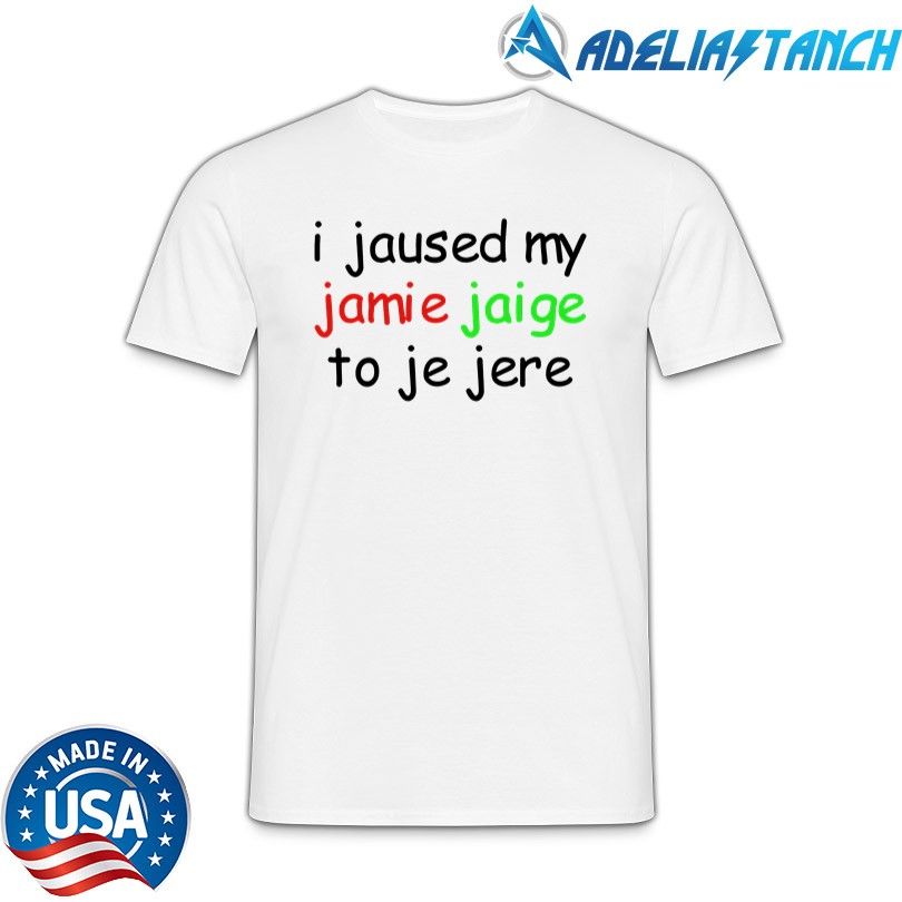I Jaused My Jamie Jaige To Je Jere T-Shirt