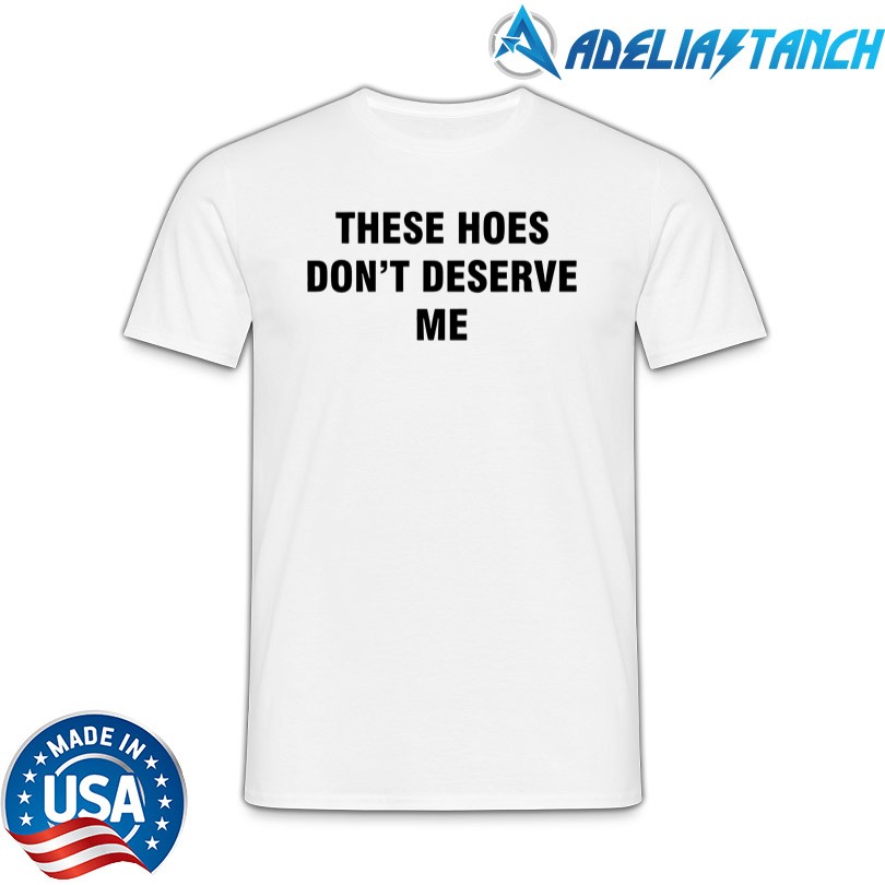 New These Hoes Don\'t Deserve Me Shirt
