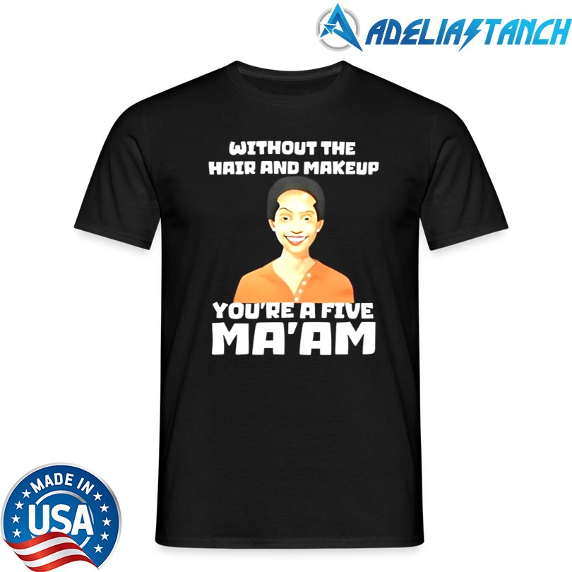 Without The Hair And Makeup You\'re A Five Ma\'am Shirt