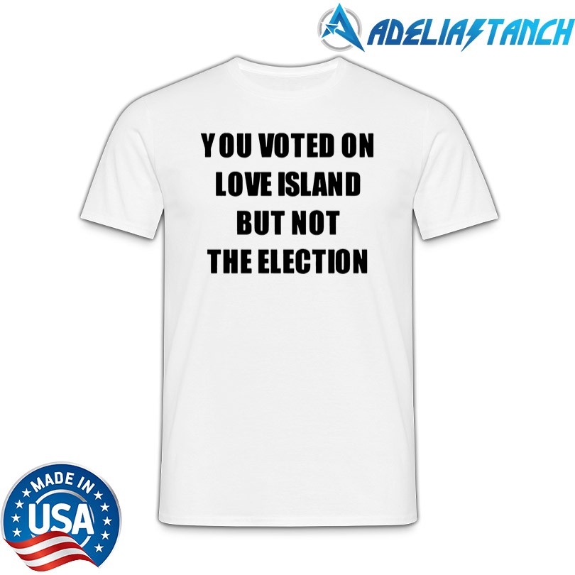 You Voted On Love Island But Not The Election T-Shirt